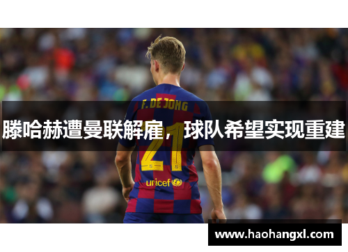 滕哈赫遭曼联解雇，球队希望实现重建